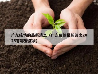广东疫情的最新消息（广东疫情最新消息2025有哪些症状）