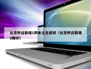 北京昨日新增1例本土无症状（北京昨日新增2确诊）