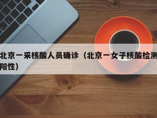 北京一采核酸人员确诊（北京一女子核酸检测阳性）