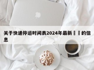 关于快递停运时间表2024年最新㊙️的信息