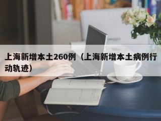 上海新增本土260例（上海新增本土病例行动轨迹）