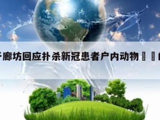 关于廊坊回应扑杀新冠患者户内动物㊙️的信息